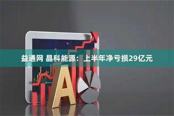益通网 晶科能源：上半年净亏损29亿元