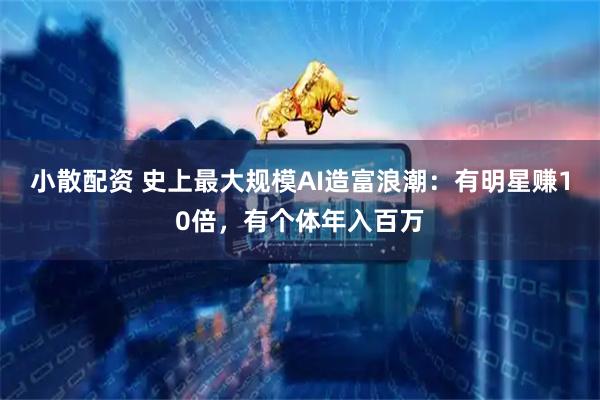 小散配资 史上最大规模AI造富浪潮:有明星赚10倍,有个体年入百万