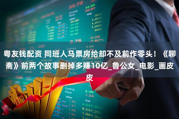 粤友钱配资 同班人马票房给却不及前作零头！《聊斋》前两个故事删掉多赚10亿_鲁公女_电影_画皮