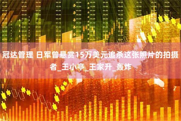 冠达管理 日军曾悬赏15万美元追杀这张照片的拍摄者_王小亭_王家升_轰炸