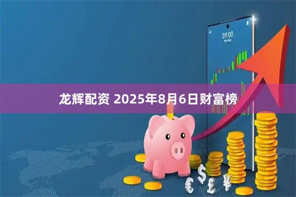 龙辉配资 2025年8月6日财富榜