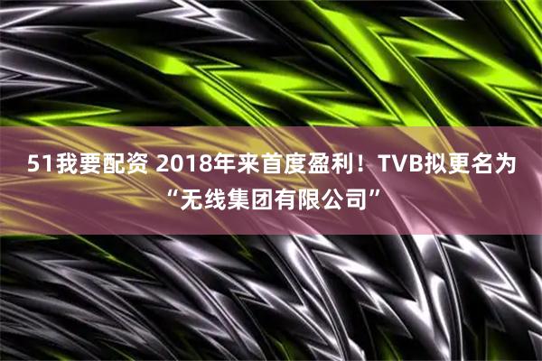 51我要配资 2018年来首度盈利！TVB拟更名为“无线集团有限公司”