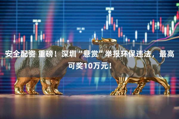 安全配资 重磅！深圳“悬赏”举报环保违法，最高可奖10万元！