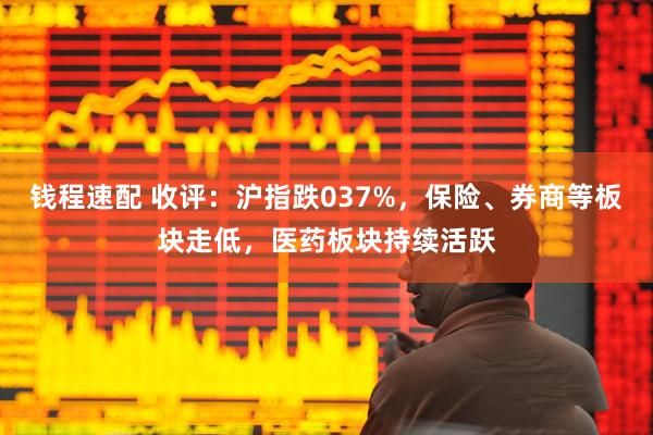 钱程速配 收评:沪指跌037%,保险、券商等板块走低,医药板块持续活跃