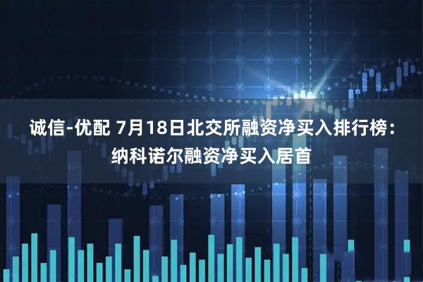 诚信-优配 7月18日北交所融资净买入排行榜：纳科诺尔融资净买入居首