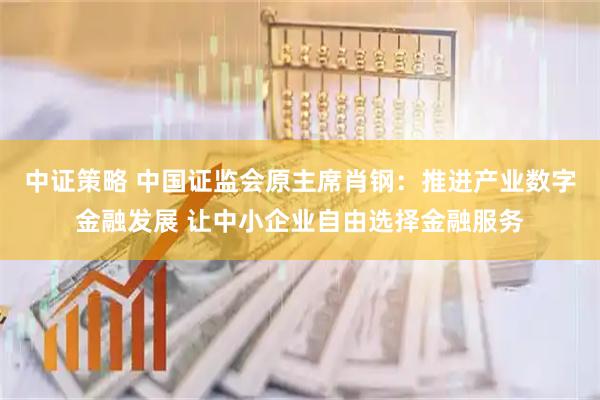 中证策略 中国证监会原主席肖钢：推进产业数字金融发展 让中小企业自由选择金融服务