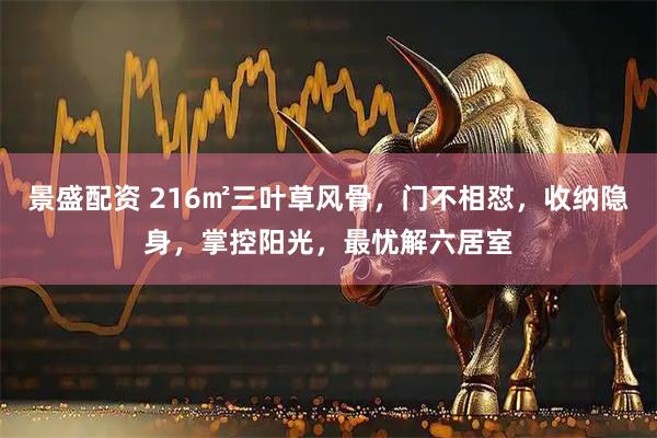 景盛配资 216㎡三叶草风骨，门不相怼，收纳隐身，掌控阳光，最忧解六居室