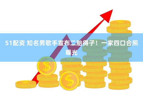 51配资 知名男歌手宣布二胎得子！一家四口合照曝光