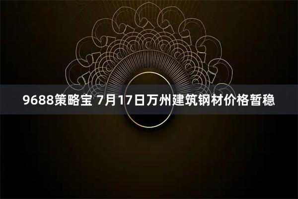 9688策略宝 7月17日万州建筑钢材价格暂稳
