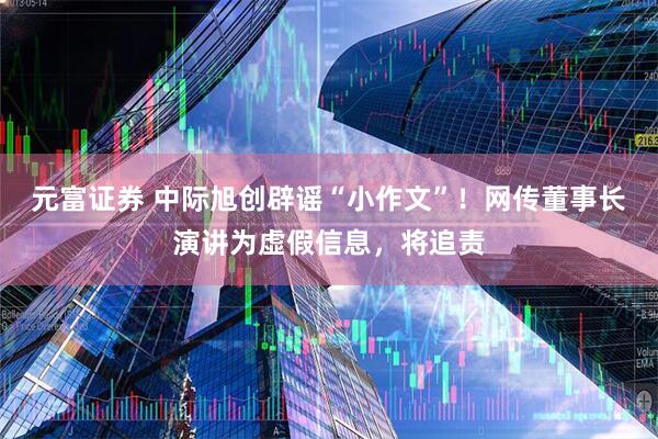 元富证券 中际旭创辟谣“小作文”！网传董事长演讲为虚假信息，将追责