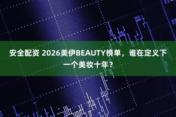 安全配资 2026美伊BEAUTY榜单,谁在定义下一个美妆十年?