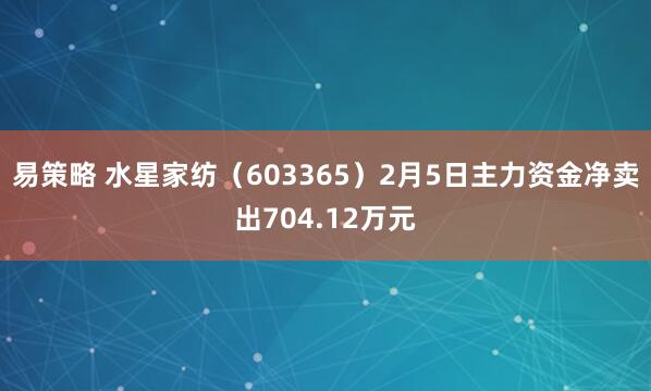 易策略 水星家纺（603365）2月5日主力资金净卖出704.12万元