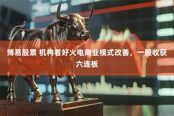 博易股票 机构看好火电商业模式改善,一股收获六连板