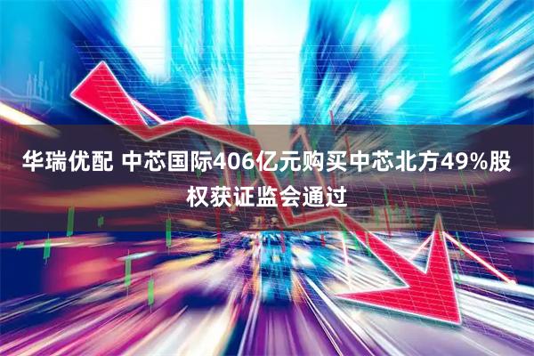 华瑞优配 中芯国际406亿元购买中芯北方49%股权获证监会通过