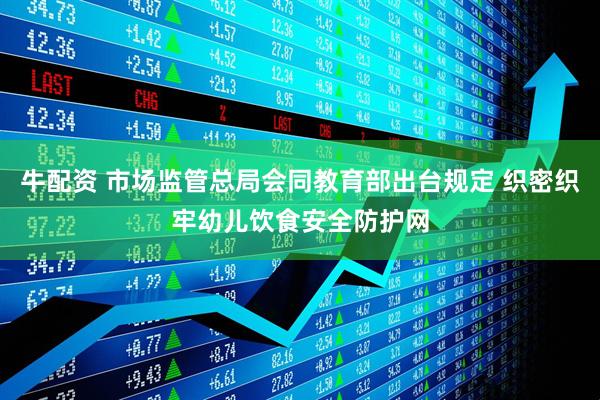 牛配资 市场监管总局会同教育部出台规定 织密织牢幼儿饮食安全防护网
