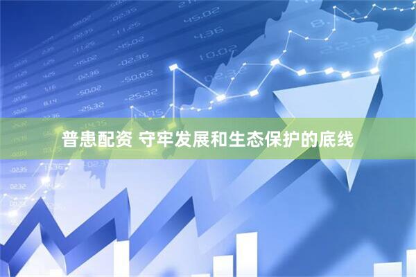 普患配资 守牢发展和生态保护的底线
