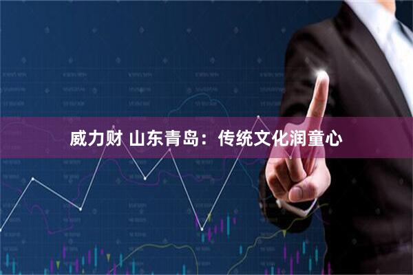 威力财 山东青岛:传统文化润童心