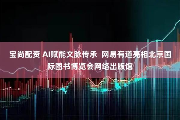 宝尚配资 AI赋能文脉传承  网易有道亮相北京国际图书博览会网络出版馆