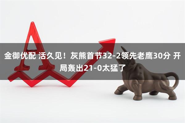 金御优配 活久见！灰熊首节32-2领先老鹰30分 开局轰出21-0太猛了