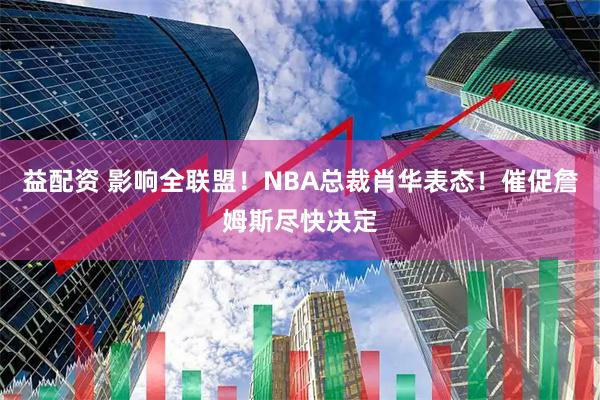 益配资 影响全联盟!NBA总裁肖华表态!催促詹姆斯尽快决定