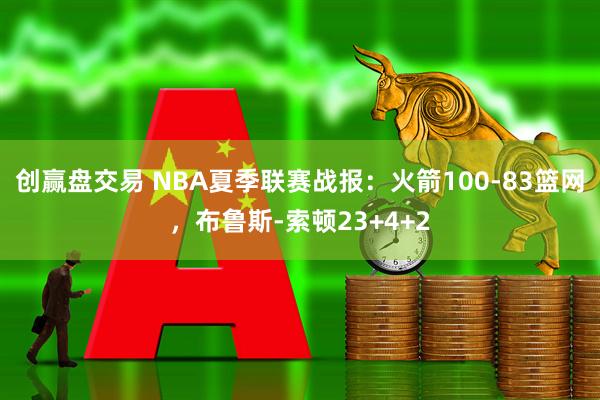 创赢盘交易 NBA夏季联赛战报：火箭100-83篮网，布鲁斯-索顿23+4+2