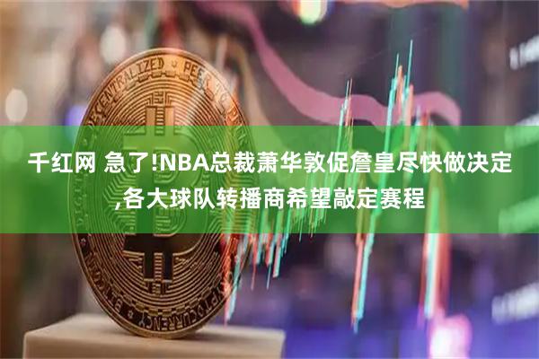千红网 急了!NBA总裁萧华敦促詹皇尽快做决定,各大球队转播商希望敲定赛程