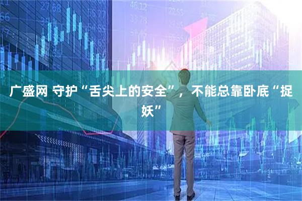 广盛网 守护“舌尖上的安全”，不能总靠卧底“捉妖”