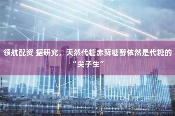 领航配资 据研究，天然代糖赤藓糖醇依然是代糖的“尖子生”