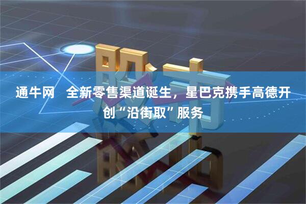 通牛网   全新零售渠道诞生，星巴克携手高德开创“沿街取”服务